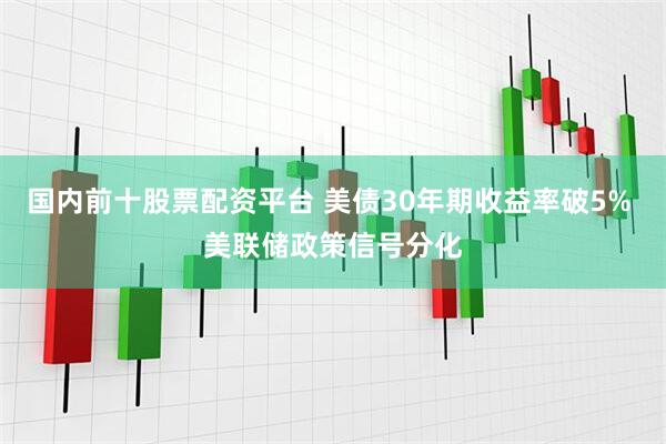 国内前十股票配资平台 美债30年期收益率破5% 美联储政策信号分化