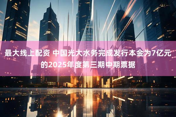 最大线上配资 中国光大水务完成发行本金为7亿元的2025年度第三期中期票据