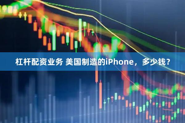 杠杆配资业务 美国制造的iPhone，多少钱？