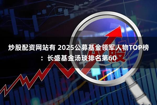 炒股配资网站有 2025公募基金领军人物TOP榜：长盛基金汤琰排名第60