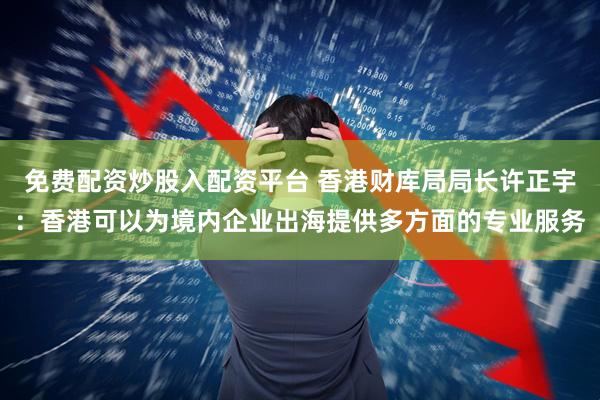 免费配资炒股入配资平台 香港财库局局长许正宇:香港可以为境内企业出海提供多方面的专业服务