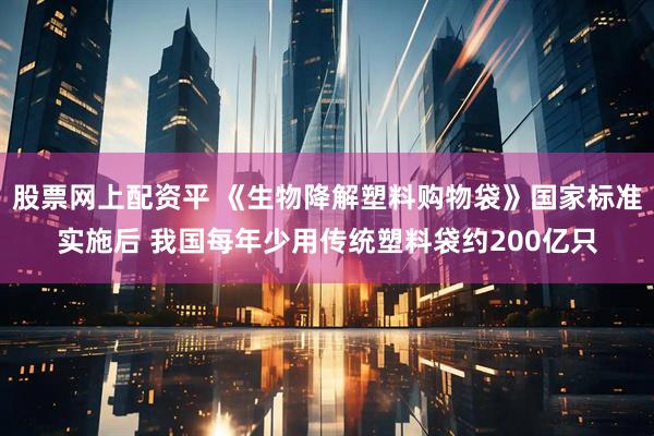 股票网上配资平 《生物降解塑料购物袋》国家标准实施后 我国每年少用传统塑料袋约200亿只