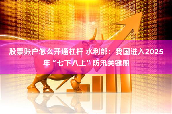 股票账户怎么开通杠杆 水利部：我国进入2025年“七下八上”防汛关键期