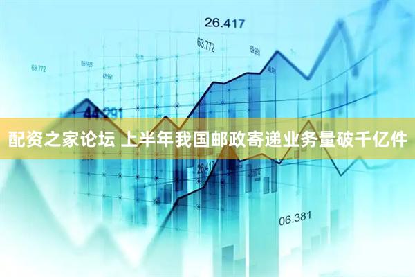 配资之家论坛 上半年我国邮政寄递业务量破千亿件