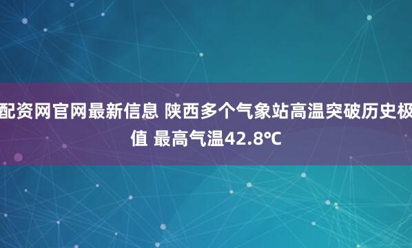 配资网官网最新信息 陕西多个气象站高温突破历史极值 最高气温42.8℃