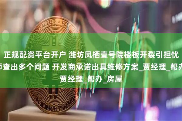 正规配资平台开户 潍坊凤栖壹号院楼板开裂引担忧 验房师查出多个问题 开发商承诺出具维修方案_贾经理_帮办_房屋