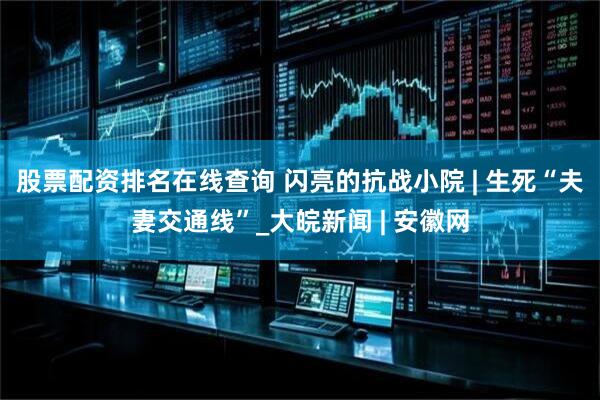 股票配资排名在线查询 闪亮的抗战小院 | 生死“夫妻交通线”_大皖新闻 | 安徽网
