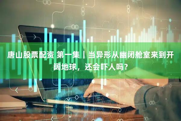 唐山股票配资 第一集｜当异形从幽闭舱室来到开阔地球，还会吓人吗？