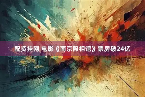 配资挂网 电影《南京照相馆》票房破24亿