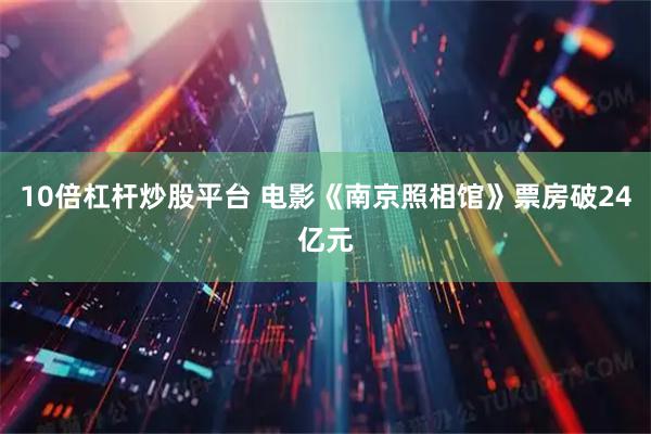 10倍杠杆炒股平台 电影《南京照相馆》票房破24亿元