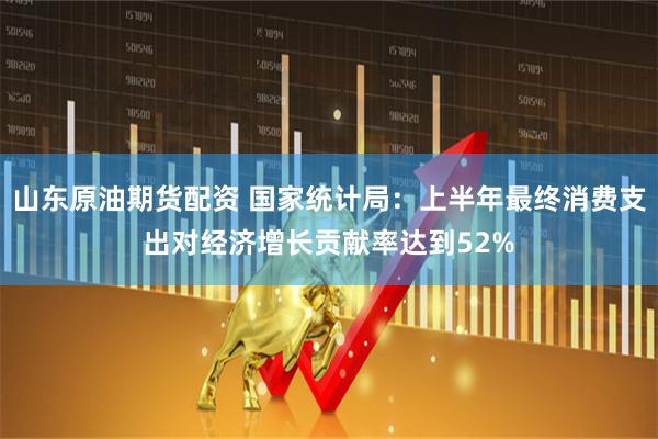 山东原油期货配资 国家统计局：上半年最终消费支出对经济增长贡献率达到52%