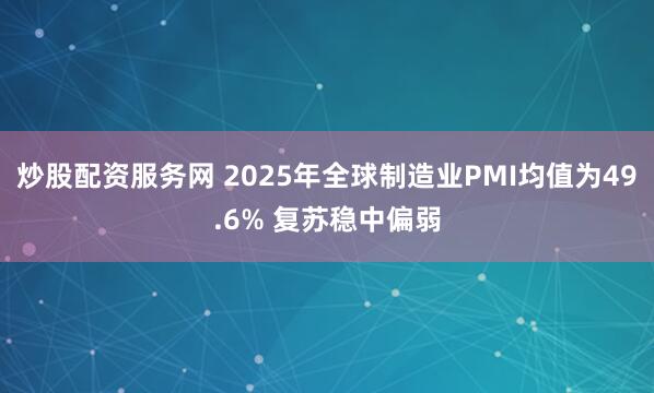 炒股配资服务网 2025年全球制造业PMI均值为49.6% 复苏稳中偏弱