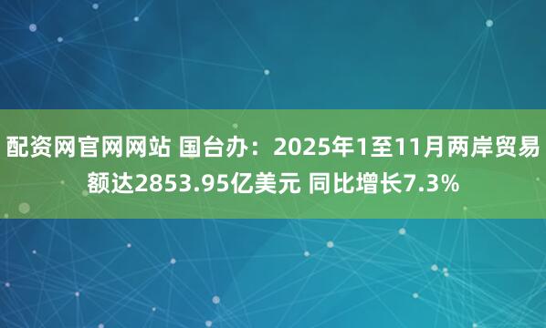 配资网官网网站 国台办：2025年1至11月两岸贸易额达2853.95亿美元 同比增长7.3%