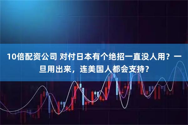 10倍配资公司 对付日本有个绝招一直没人用？一旦用出来，连美国人都会支持？
