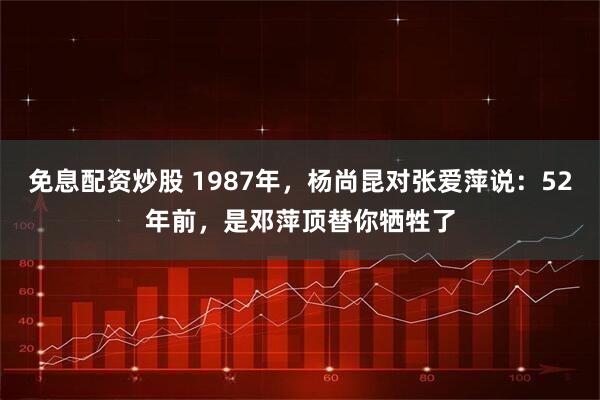 免息配资炒股 1987年，杨尚昆对张爱萍说：52年前，是邓萍顶替你牺牲了